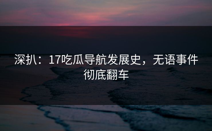 深扒：17吃瓜导航发展史，无语事件彻底翻车