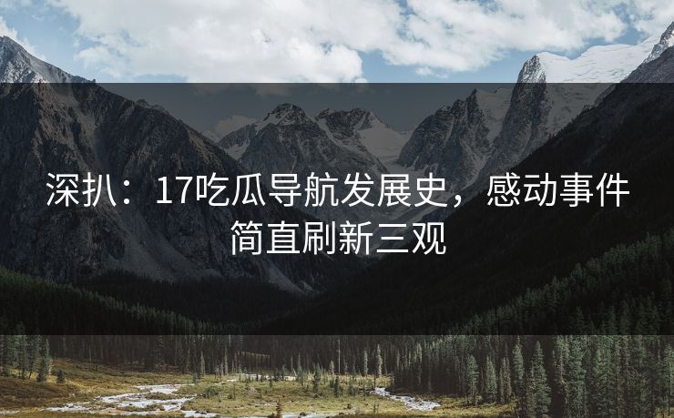 深扒：17吃瓜导航发展史，感动事件简直刷新三观