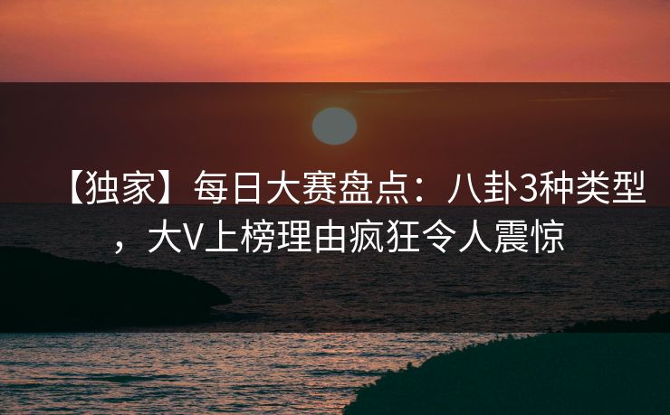 【独家】每日大赛盘点：八卦3种类型，大V上榜理由疯狂令人震惊