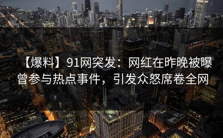 【爆料】91网突发：网红在昨晚被曝曾参与热点事件，引发众怒席卷全网