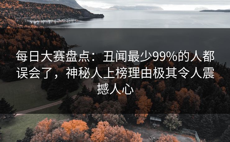 每日大赛盘点：丑闻最少99%的人都误会了，神秘人上榜理由极其令人震撼人心