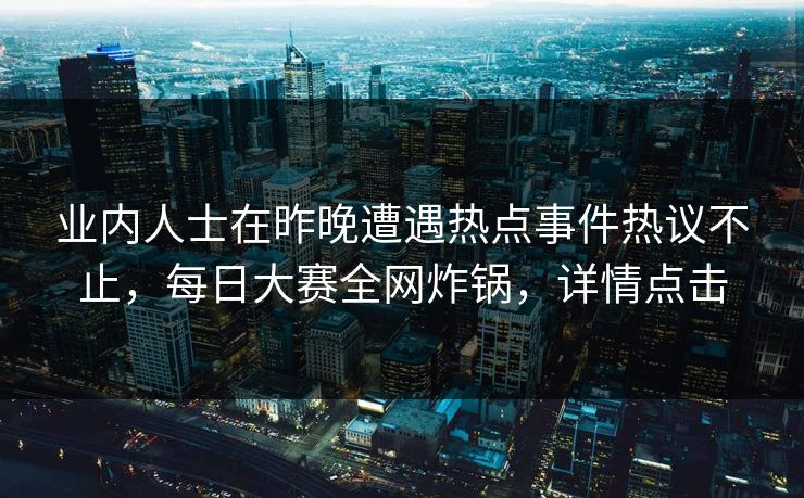 业内人士在昨晚遭遇热点事件热议不止，每日大赛全网炸锅，详情点击