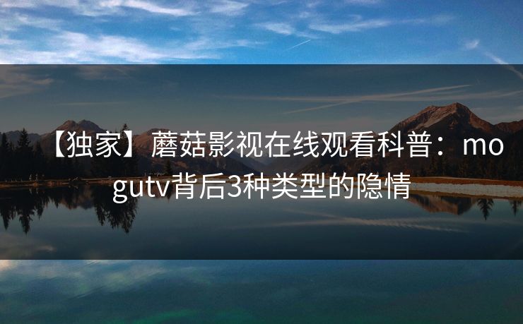 【独家】蘑菇影视在线观看科普：mogutv背后3种类型的隐情