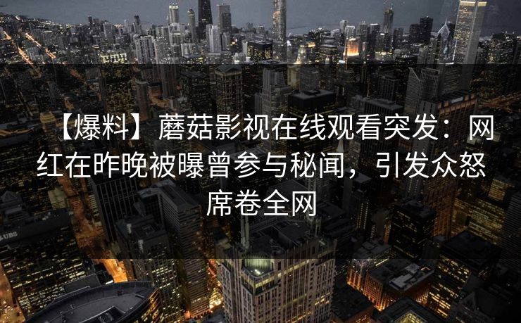 【爆料】蘑菇影视在线观看突发：网红在昨晚被曝曾参与秘闻，引发众怒席卷全网