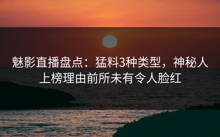 魅影直播盘点：猛料3种类型，神秘人上榜理由前所未有令人脸红