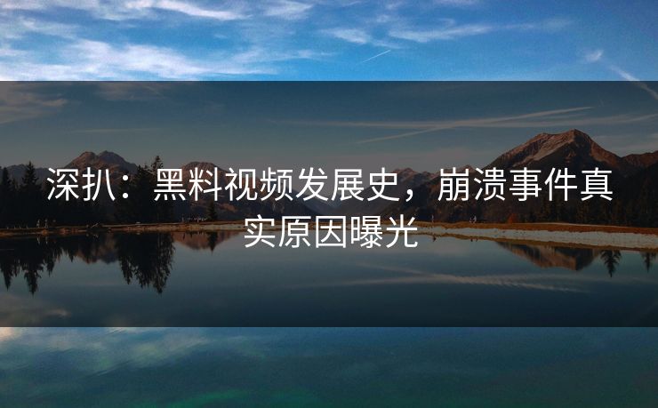 深扒：黑料视频发展史，崩溃事件真实原因曝光