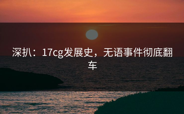 深扒：17cg发展史，无语事件彻底翻车
