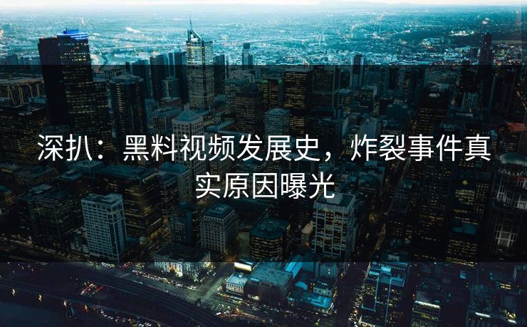 深扒：黑料视频发展史，炸裂事件真实原因曝光