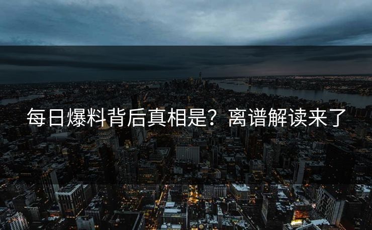 每日爆料背后真相是？离谱解读来了