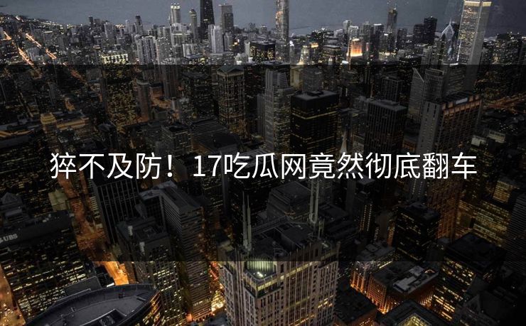 猝不及防！17吃瓜网竟然彻底翻车