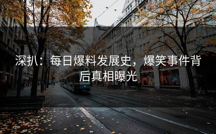 深扒：每日爆料发展史，爆笑事件背后真相曝光