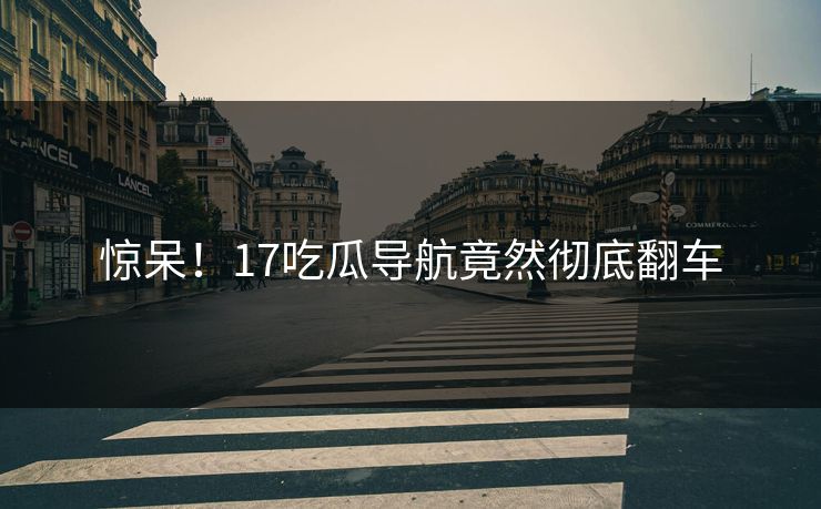 惊呆！17吃瓜导航竟然彻底翻车