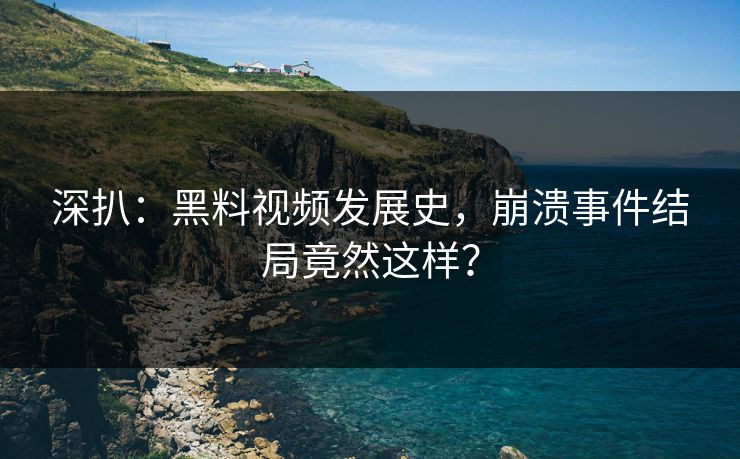 深扒：黑料视频发展史，崩溃事件结局竟然这样？