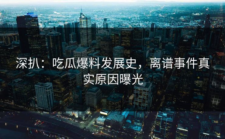 深扒：吃瓜爆料发展史，离谱事件真实原因曝光