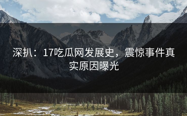 深扒：17吃瓜网发展史，震惊事件真实原因曝光