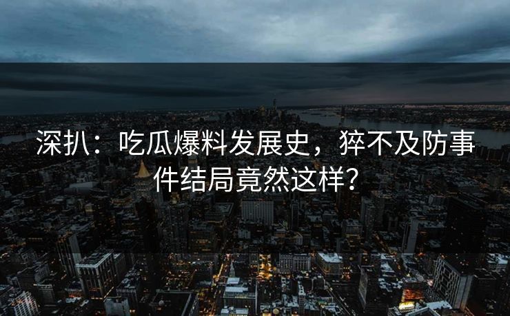 深扒：吃瓜爆料发展史，猝不及防事件结局竟然这样？