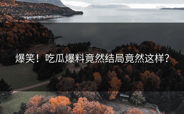 爆笑！吃瓜爆料竟然结局竟然这样？