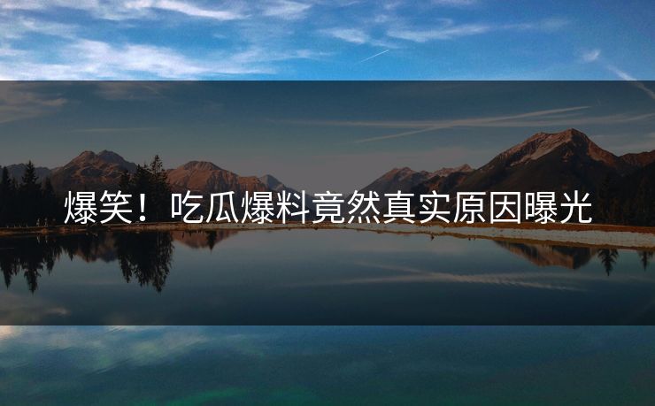 爆笑！吃瓜爆料竟然真实原因曝光