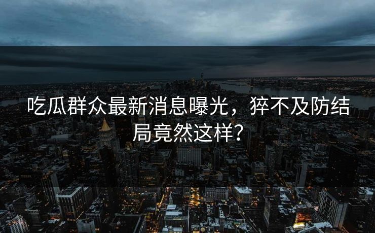 吃瓜群众最新消息曝光，猝不及防结局竟然这样？