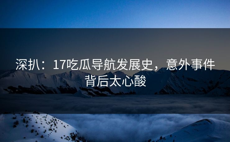 深扒：17吃瓜导航发展史，意外事件背后太心酸