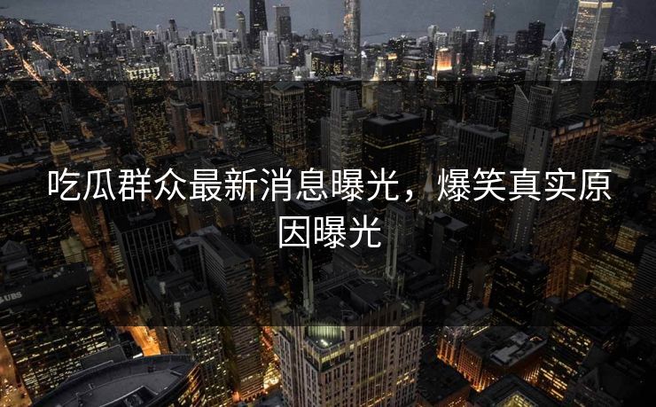 吃瓜群众最新消息曝光，爆笑真实原因曝光