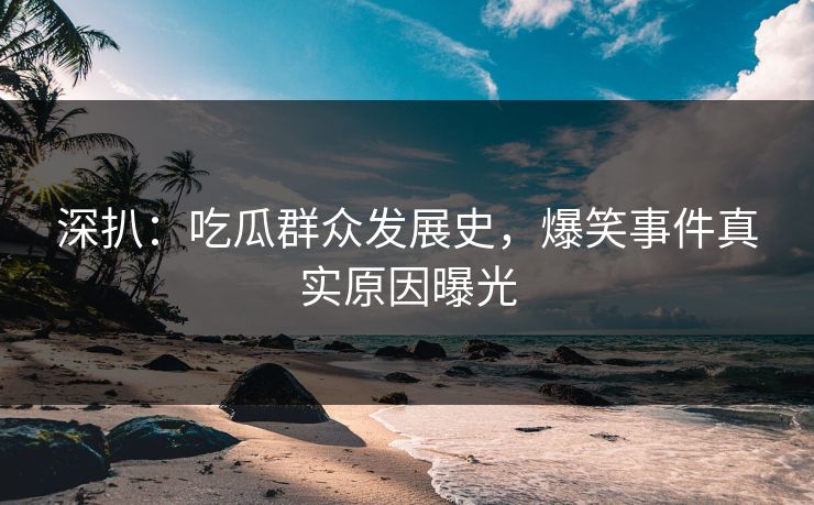 深扒：吃瓜群众发展史，爆笑事件真实原因曝光