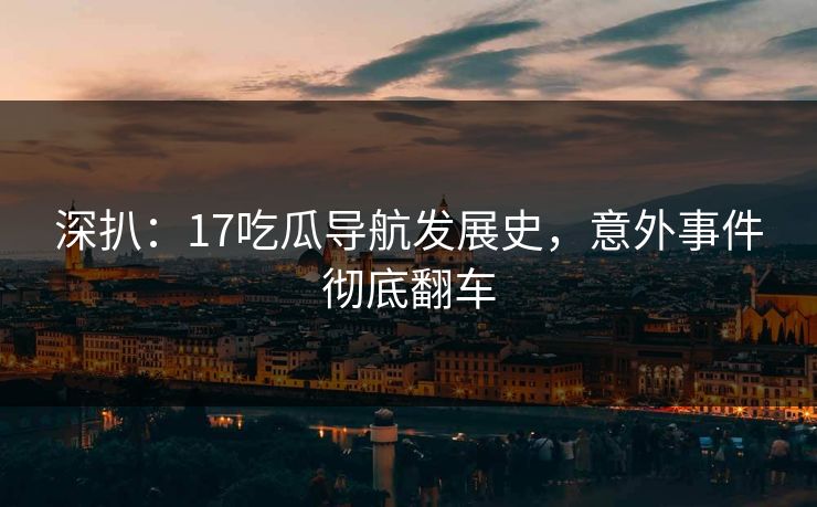 深扒：17吃瓜导航发展史，意外事件彻底翻车