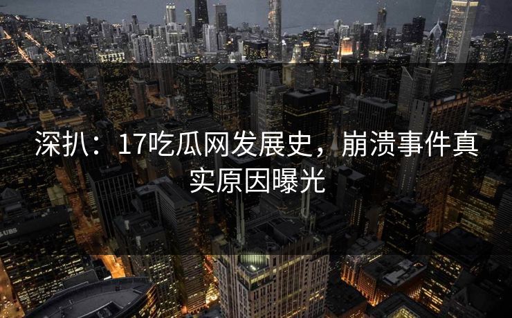 深扒：17吃瓜网发展史，崩溃事件真实原因曝光