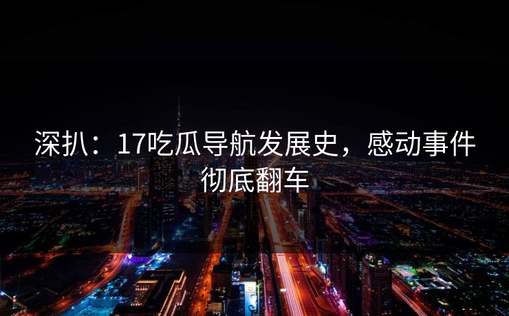 深扒：17吃瓜导航发展史，感动事件彻底翻车