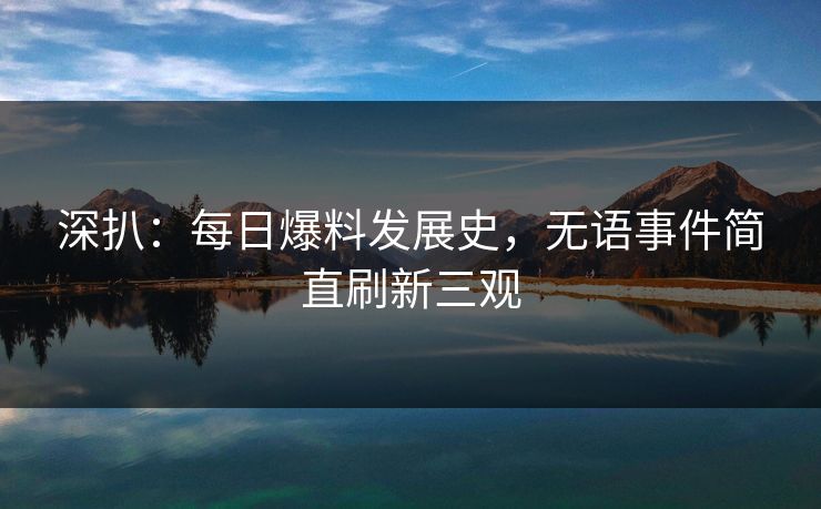 深扒：每日爆料发展史，无语事件简直刷新三观