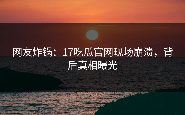 网友炸锅：17吃瓜官网现场崩溃，背后真相曝光