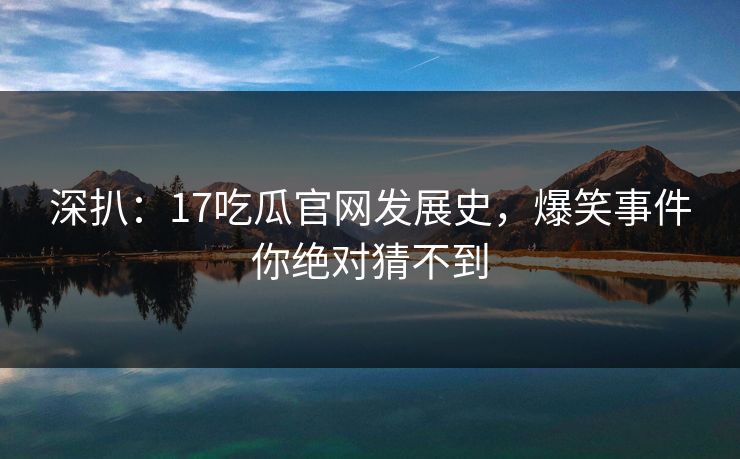 深扒：17吃瓜官网发展史，爆笑事件你绝对猜不到