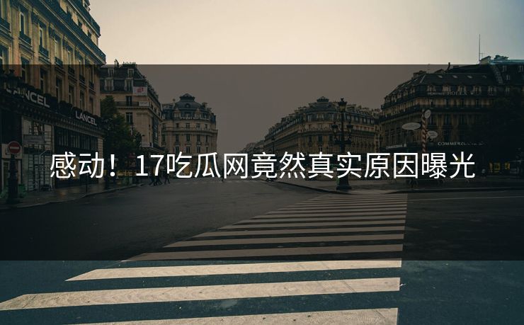 感动！17吃瓜网竟然真实原因曝光