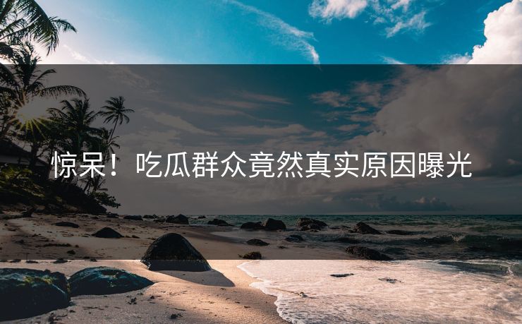 惊呆！吃瓜群众竟然真实原因曝光