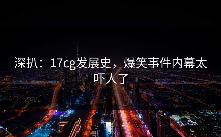 深扒：17cg发展史，爆笑事件内幕太吓人了