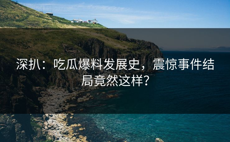 深扒：吃瓜爆料发展史，震惊事件结局竟然这样？