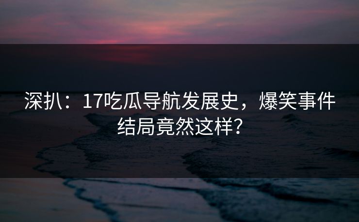 深扒：17吃瓜导航发展史，爆笑事件结局竟然这样？