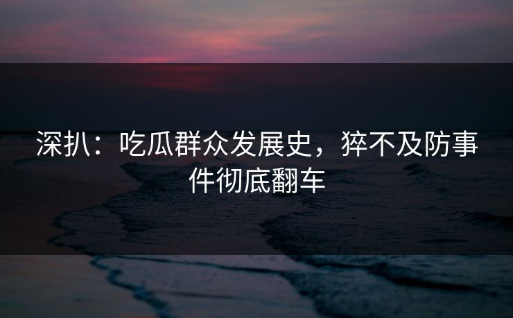 深扒：吃瓜群众发展史，猝不及防事件彻底翻车