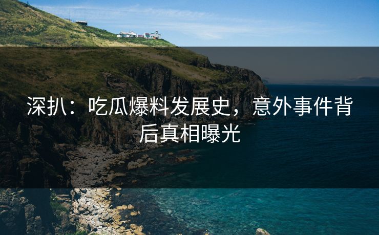 深扒：吃瓜爆料发展史，意外事件背后真相曝光