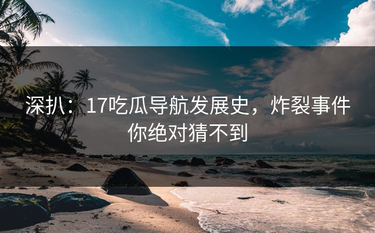深扒：17吃瓜导航发展史，炸裂事件你绝对猜不到