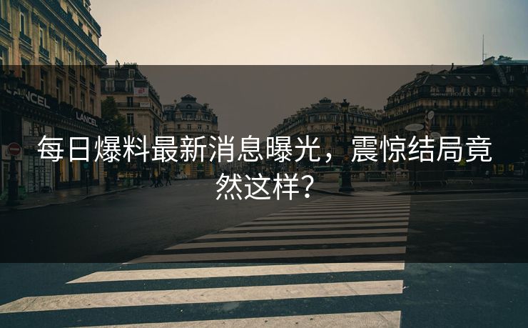 每日爆料最新消息曝光，震惊结局竟然这样？
