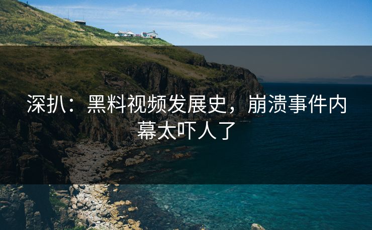 深扒：黑料视频发展史，崩溃事件内幕太吓人了