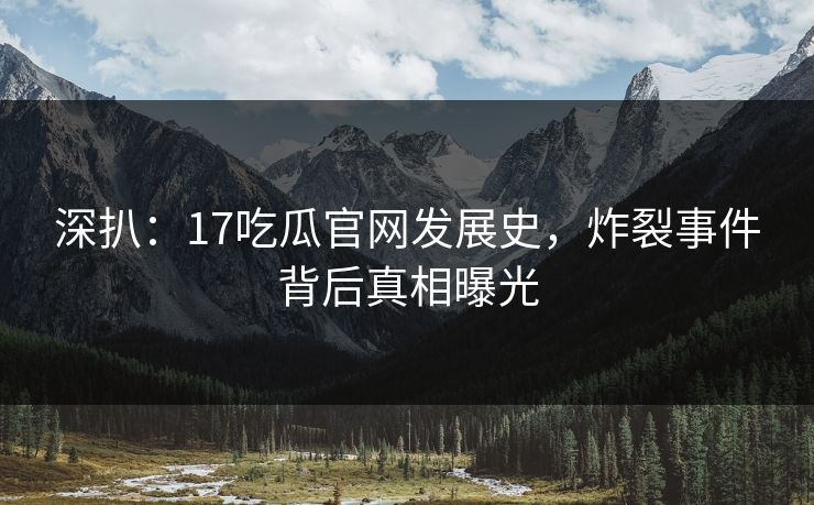 深扒：17吃瓜官网发展史，炸裂事件背后真相曝光