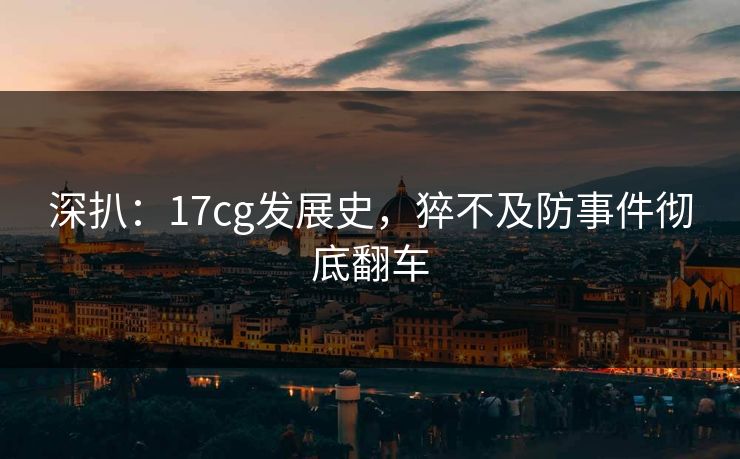 深扒：17cg发展史，猝不及防事件彻底翻车