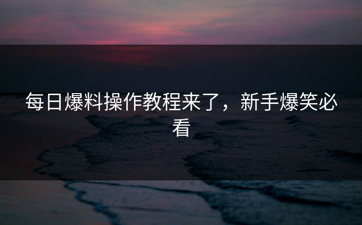 每日爆料操作教程来了，新手爆笑必看