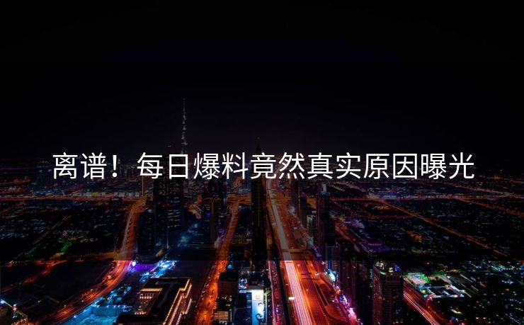 离谱！每日爆料竟然真实原因曝光
