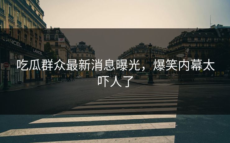 吃瓜群众最新消息曝光，爆笑内幕太吓人了