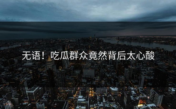 无语！吃瓜群众竟然背后太心酸