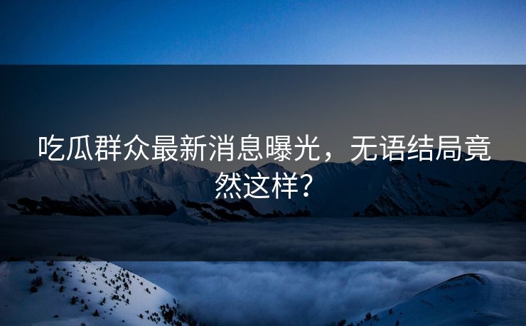 吃瓜群众最新消息曝光，无语结局竟然这样？