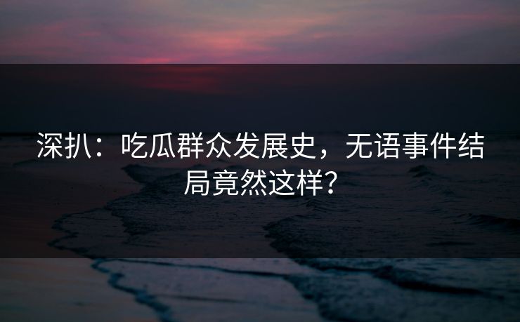 深扒：吃瓜群众发展史，无语事件结局竟然这样？